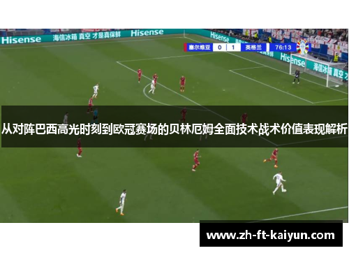 从对阵巴西高光时刻到欧冠赛场的贝林厄姆全面技术战术价值表现解析