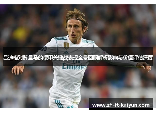 吕迪格对阵皇马的德甲关键战表现全景回顾解析影响与价值评估深度