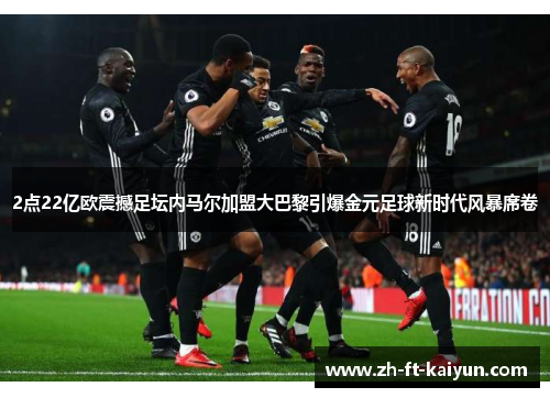 2点22亿欧震撼足坛内马尔加盟大巴黎引爆金元足球新时代风暴席卷