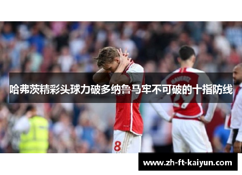 哈弗茨精彩头球力破多纳鲁马牢不可破的十指防线