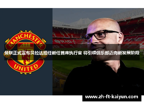 曼联正式宣布贝拉达担任新任首席执行官 将引领俱乐部迈向新发展阶段