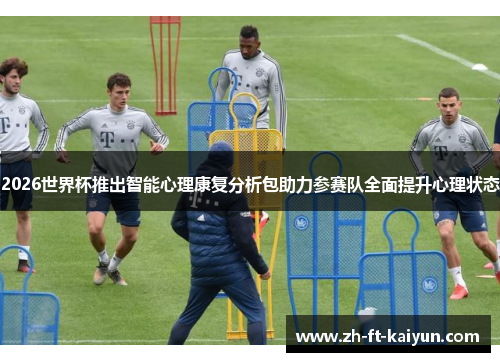 2026世界杯推出智能心理康复分析包助力参赛队全面提升心理状态