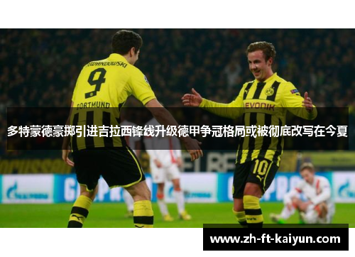 多特蒙德豪掷引进吉拉西锋线升级德甲争冠格局或被彻底改写在今夏
