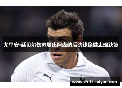 尤里安·廷贝尔伤愈复出阿森纳后防线稳健表现获赞