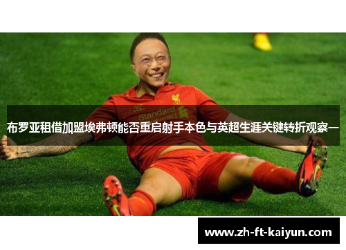 布罗亚租借加盟埃弗顿能否重启射手本色与英超生涯关键转折观察一