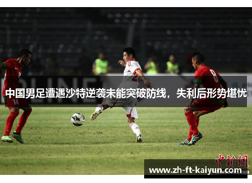 中国男足遭遇沙特逆袭未能突破防线，失利后形势堪忧