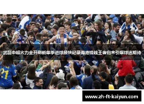 武磊中超火力全开刷新单季进球最快纪录海港锋线王者归来引爆球迷期待